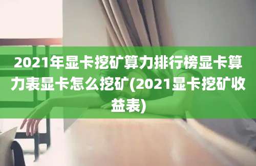 2021年显卡挖矿算力排行榜显卡算力表显卡怎么挖矿(2021显卡挖矿收益表)