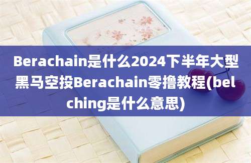 Berachain是什么2024下半年大型黑马空投Berachain零撸教程(belching是什么意思)