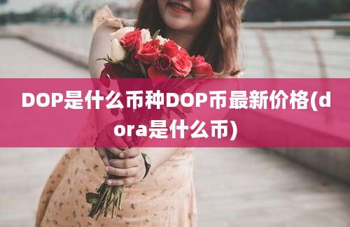 DOP是什么币种DOP币最新价格(dora是什么币)