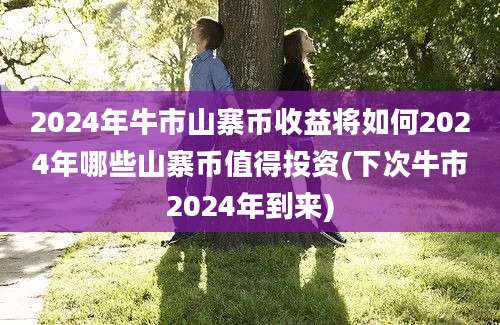 2024年牛市山寨币收益将如何2024年哪些山寨币值得投资(下次牛市2024年到来)