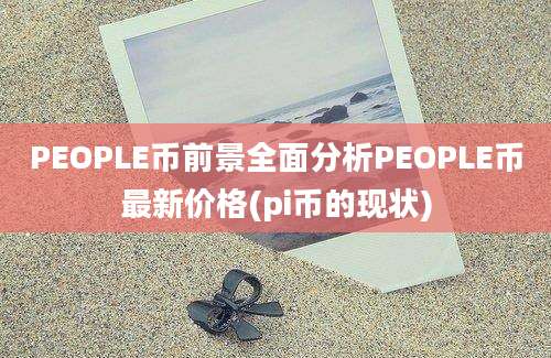 PEOPLE币前景全面分析PEOPLE币最新价格(pi币的现状)