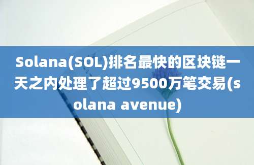 Solana(SOL)排名最快的区块链一天之内处理了超过9500万笔交易(solana avenue)