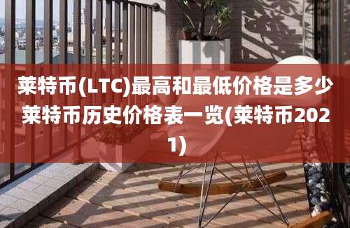 莱特币(LTC)最高和最低价格是多少莱特币历史价格表一览(莱特币2021)