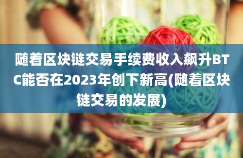 随着区块链交易手续费收入飙升BTC能否在2023年创下新高(随着区块链交易的发展)