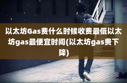 以太坊Gas费什么时候收费最低以太坊gas最便宜时间(以太坊gas费下降)