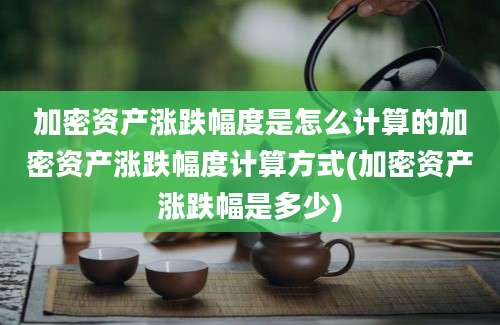 加密资产涨跌幅度是怎么计算的加密资产涨跌幅度计算方式(加密资产涨跌幅是多少)