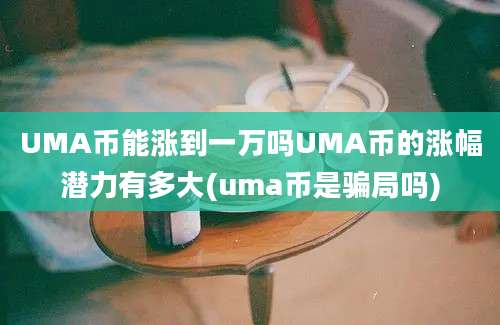 UMA币能涨到一万吗UMA币的涨幅潜力有多大(uma币是骗局吗)