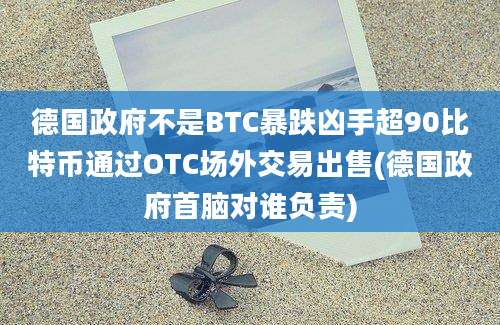 德国政府不是BTC暴跌凶手超90比特币通过OTC场外交易出售(德国政府首脑对谁负责)