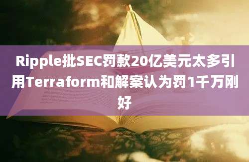 Ripple批SEC罚款20亿美元太多引用Terraform和解案认为罚1千万刚好