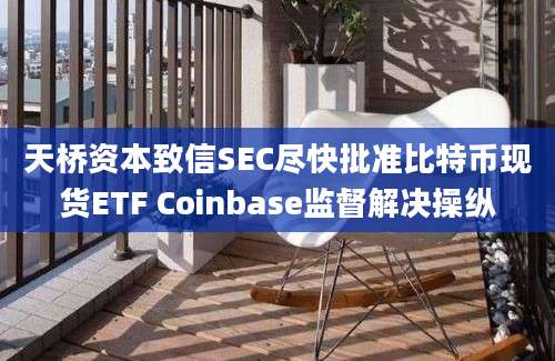 天桥资本致信SEC尽快批准比特币现货ETF Coinbase监督解决操纵