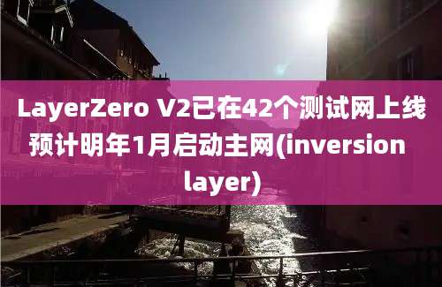 LayerZero V2已在42个测试网上线预计明年1月启动主网(inversion layer)