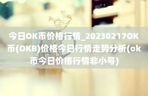 今日OK币价格行情_20230217OK币(OKB)价格今日行情走势分析(ok币今日价格行情非小号)