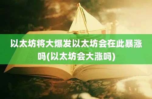 以太坊将大爆发以太坊会在此暴涨吗(以太坊会大涨吗)