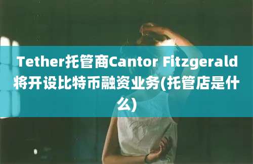 Tether托管商Cantor Fitzgerald将开设比特币融资业务(托管店是什么)