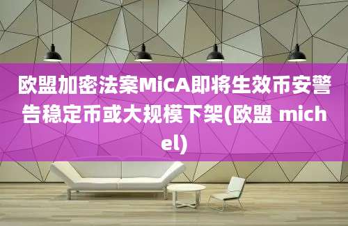 欧盟加密法案MiCA即将生效币安警告稳定币或大规模下架(欧盟 michel)