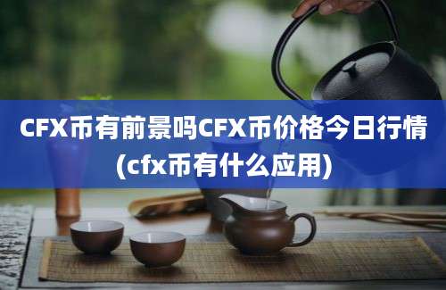 CFX币有前景吗CFX币价格今日行情(cfx币有什么应用)