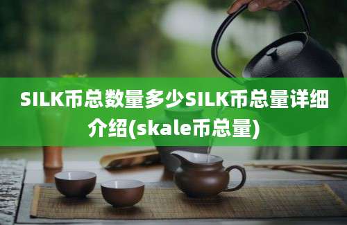 SILK币总数量多少SILK币总量详细介绍(skale币总量)