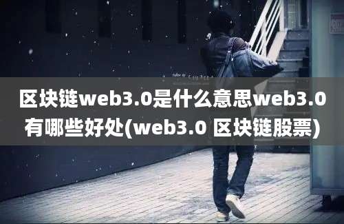 区块链web3.0是什么意思web3.0有哪些好处(web3.0 区块链股票)