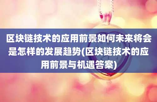 区块链技术的应用前景如何未来将会是怎样的发展趋势(区块链技术的应用前景与机遇答案)