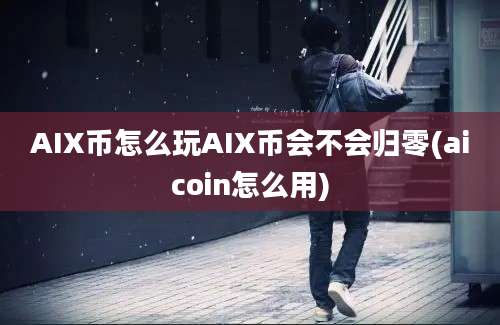 AIX币怎么玩AIX币会不会归零(aicoin怎么用)