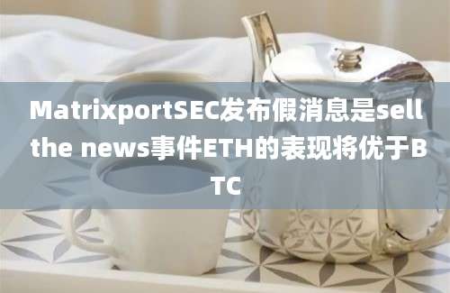 MatrixportSEC发布假消息是sell the news事件ETH的表现将优于BTC