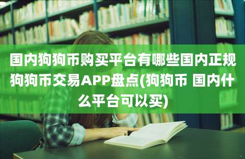 国内狗狗币购买平台有哪些国内正规狗狗币交易APP盘点(狗狗币 国内什么平台可以买)