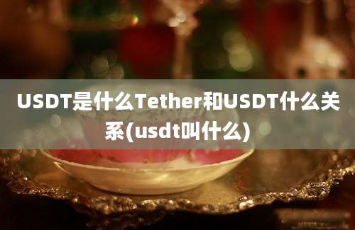 USDT是什么Tether和USDT什么关系(usdt叫什么)