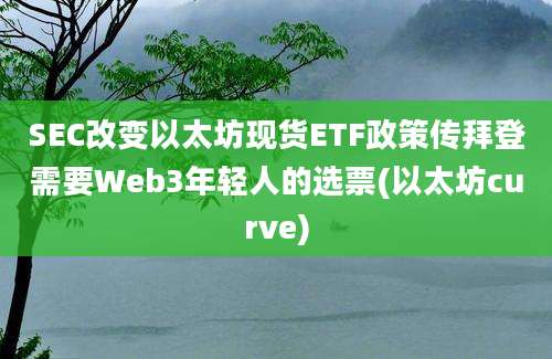 SEC改变以太坊现货ETF政策传拜登需要Web3年轻人的选票(以太坊curve)