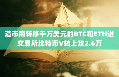 造市商转移千万美元的BTC和ETH进交易所比特币V转上攻2.6万