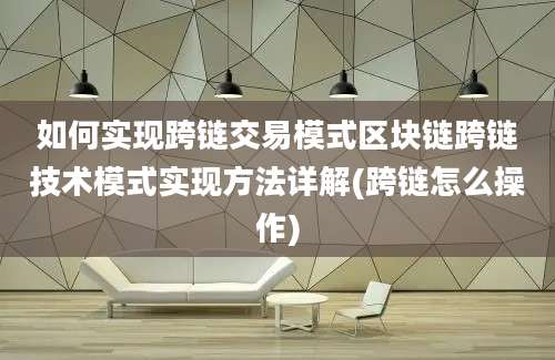 如何实现跨链交易模式区块链跨链技术模式实现方法详解(跨链怎么操作)