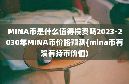 MINA币是什么值得投资吗2023-2030年MINA币价格预测(mina币有没有持币价值)