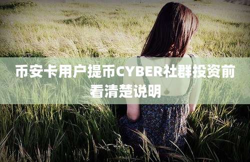 币安卡用户提币CYBER社群投资前看清楚说明