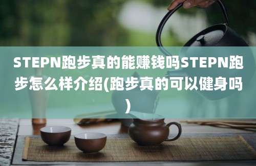 STEPN跑步真的能赚钱吗STEPN跑步怎么样介绍(跑步真的可以健身吗)