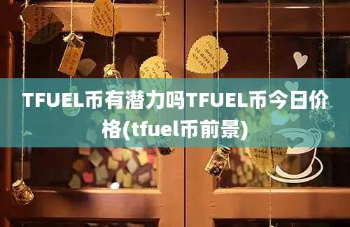 TFUEL币有潜力吗TFUEL币今日价格(tfuel币前景)