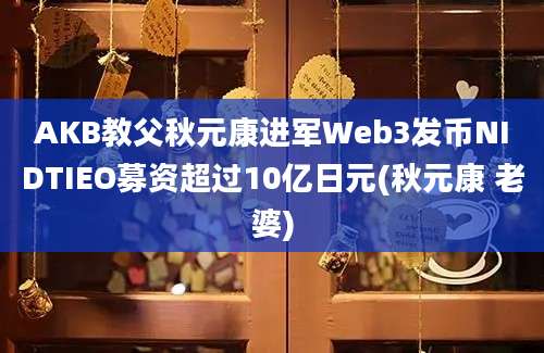 AKB教父秋元康进军Web3发币NIDTIEO募资超过10亿日元(秋元康 老婆)