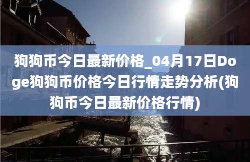 狗狗币今日最新价格_04月17日Doge狗狗币价格今日行情走势分析(狗狗币今日最新价格行情)