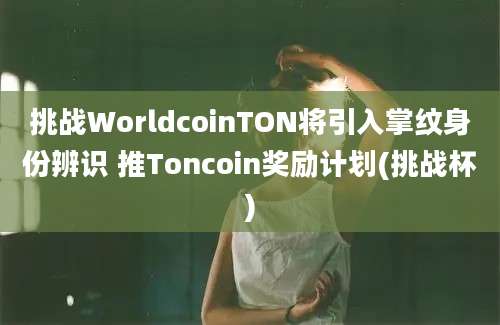 挑战WorldcoinTON将引入掌纹身份辨识 推Toncoin奖励计划(挑战杯)