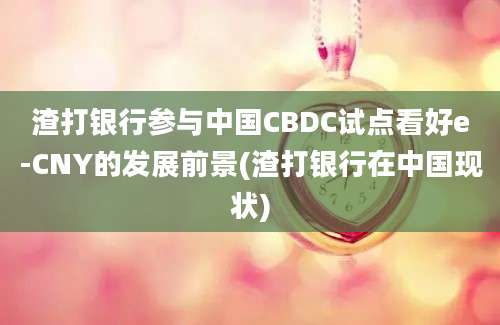 渣打银行参与中国CBDC试点看好e-CNY的发展前景(渣打银行在中国现状)