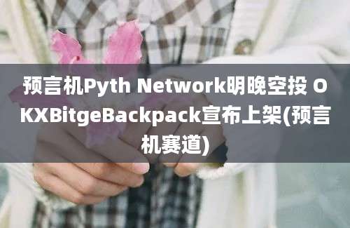 预言机Pyth Network明晚空投 OKXBitgeBackpack宣布上架(预言机赛道)