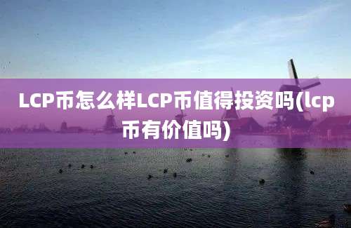 LCP币怎么样LCP币值得投资吗(lcp币有价值吗)