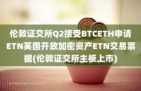 伦敦证交所Q2接受BTCETH申请ETN英国开放加密资产ETN交易票据(伦敦证交所主板上市)