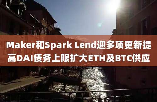 Maker和Spark Lend迎多项更新提高DAI债务上限扩大ETH及BTC供应