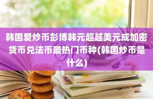 韩国爱炒币彭博韩元超越美元成加密货币兑法币最热门币种(韩国炒币是什么)