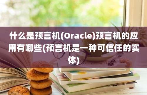 什么是预言机(Oracle)预言机的应用有哪些(预言机是一种可信任的实体)