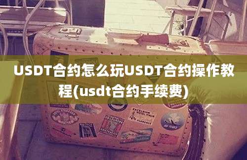 USDT合约怎么玩USDT合约操作教程(usdt合约手续费)