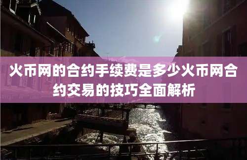 火币网的合约手续费是多少火币网合约交易的技巧全面解析