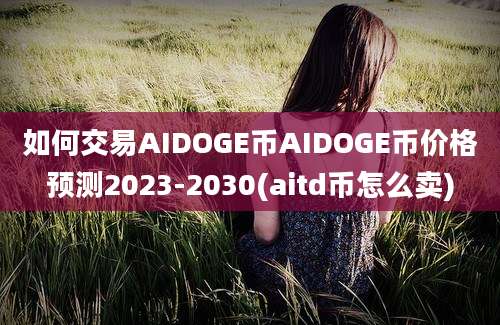 如何交易AIDOGE币AIDOGE币价格预测2023-2030(aitd币怎么卖)