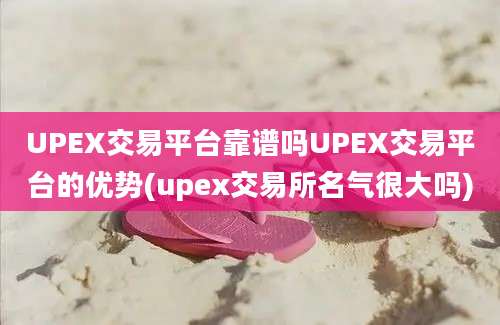 UPEX交易平台靠谱吗UPEX交易平台的优势(upex交易所名气很大吗)