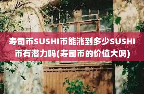 寿司币SUSHI币能涨到多少SUSHI币有潜力吗(寿司币的价值大吗)