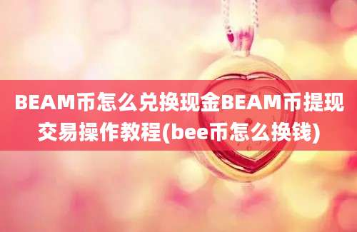 BEAM币怎么兑换现金BEAM币提现交易操作教程(bee币怎么换钱)